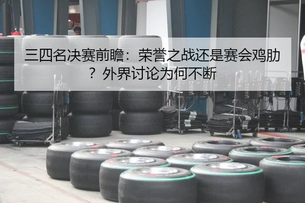 三四名决赛前瞻：荣誉之战还是赛会鸡肋？外界讨论为何不断