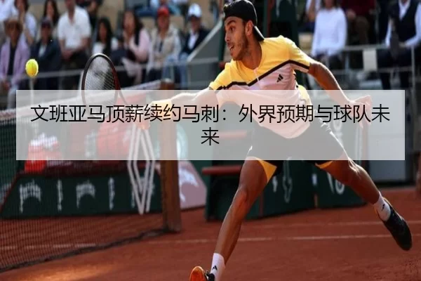 文班亚马顶薪续约马刺：外界预期与球队未来