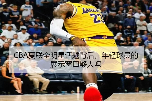 CBA夏联全明星话题背后，年轻球员的展示窗口够大吗